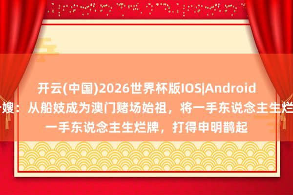 开云(中国)2026世界杯版IOS|Android手机app下载 郑一嫂:从船妓成为澳门赌场始祖,将一手东说念主生烂牌,打得申明鹊起