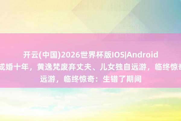 开云(中国)2026世界杯版IOS|Android手机app下载 成婚十年，黄逸梵废弃丈夫、儿女独自远游，临终惊奇：生错了期间