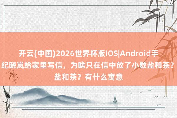 开云(中国)2026世界杯版IOS|Android手机app下载 纪晓岚给家里写信,为啥只在信中放了小数盐和茶?有什么寓意