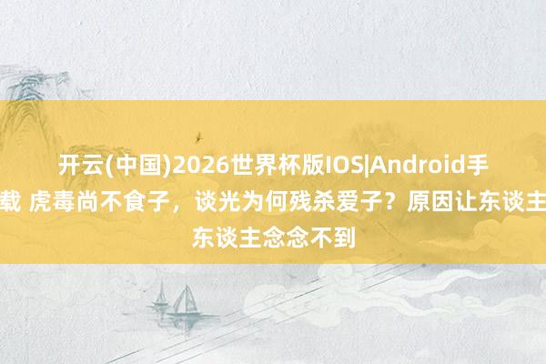 开云(中国)2026世界杯版IOS|Android手机app下载 虎毒尚不食子,谈光为何残杀爱子?原因让东谈主念念不到