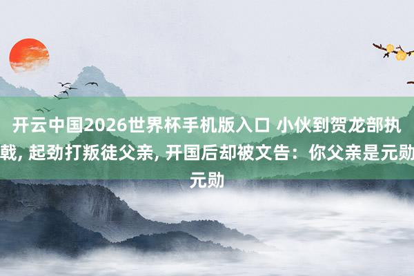 开云中国2026世界杯手机版入口 小伙到贺龙部执戟， 起劲打叛徒父亲， 开国后却被文告：你父亲是元勋