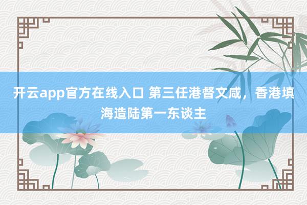 开云app官方在线入口 第三任港督文咸，香港填海造陆第一东谈主