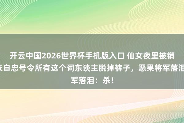 开云中国2026世界杯手机版入口 仙女夜里被销耗，张自忠号令所有这个词东谈主脱掉裤子，恶果将军落泪：杀！
