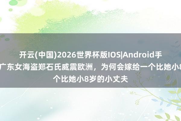 开云(中国)2026世界杯版IOS|Android手机app下载 广东女海盗郑石氏威震欧洲,为何会嫁给一个比她小8岁的小丈夫
