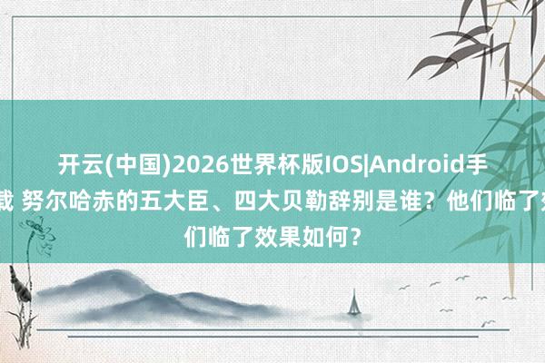 开云(中国)2026世界杯版IOS|Android手机app下载 努尔哈赤的五大臣、四大贝勒辞别是谁？他们临了效果如何？