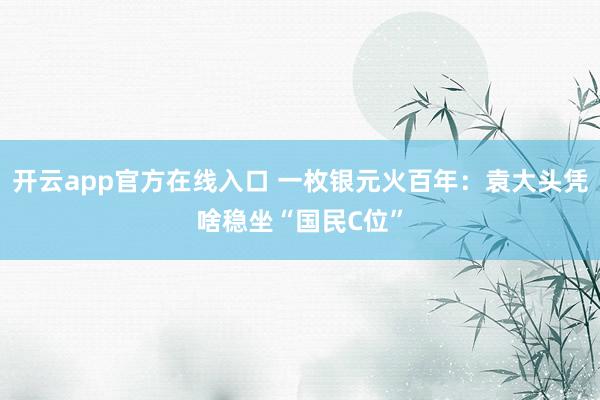 开云app官方在线入口 一枚银元火百年:袁大头凭啥稳坐“国民C位”