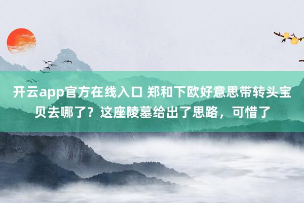 开云app官方在线入口 郑和下欧好意思带转头宝贝去哪了？这座陵墓给出了思路，可惜了