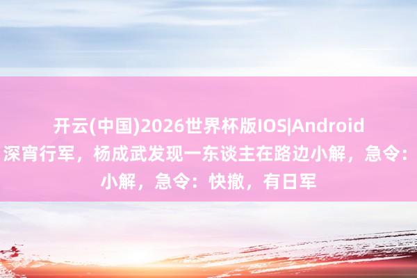 开云(中国)2026世界杯版IOS|Android手机app下载 深宵行军，杨成武发现一东谈主在路边小解，急令：快撤，有日军