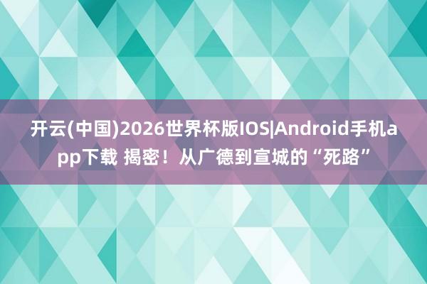 开云(中国)2026世界杯版IOS|Android手机app下载 揭密！从广德到宣城的“死路”