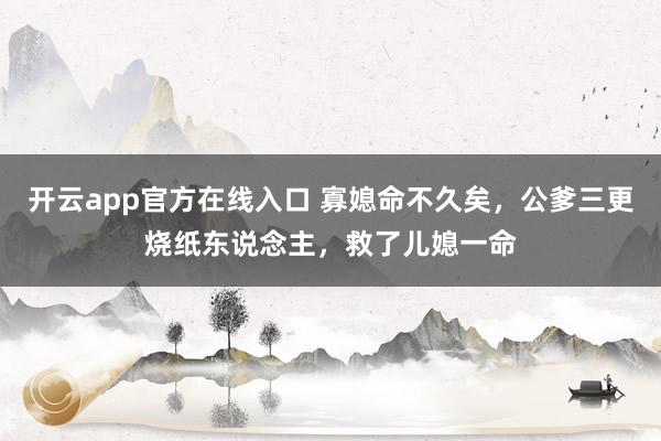 开云app官方在线入口 寡媳命不久矣,公爹三更烧纸东说念主,救了儿媳一命