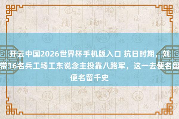 开云中国2026世界杯手机版入口 抗日时期,刘贵福带16名兵工场工东说念主投靠八路军,这一去便名留千史