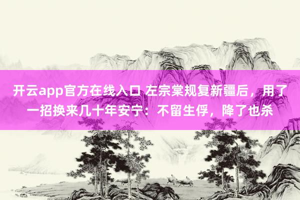 开云app官方在线入口 左宗棠规复新疆后，用了一招换来几十年安宁：不留生俘，降了也杀