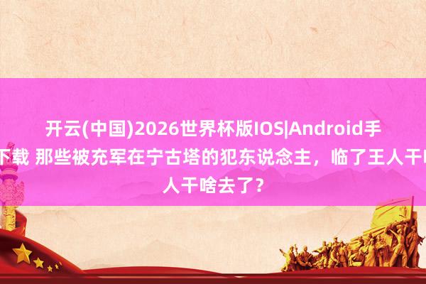 开云(中国)2026世界杯版IOS|Android手机app下载 那些被充军在宁古塔的犯东说念主，临了王人干啥去了？