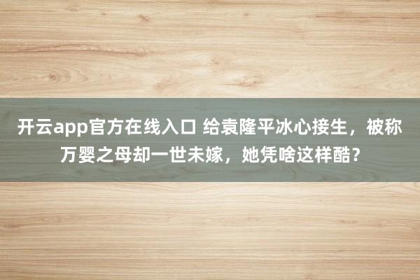 开云app官方在线入口 给袁隆平冰心接生,被称万婴之母却一世未嫁,她凭啥这样酷?