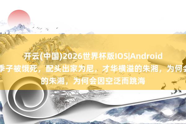 开云(中国)2026世界杯版IOS|Android手机app下载 季子被饿死,配头出家为尼,才华横溢的朱湘,为何会因空泛而跳海