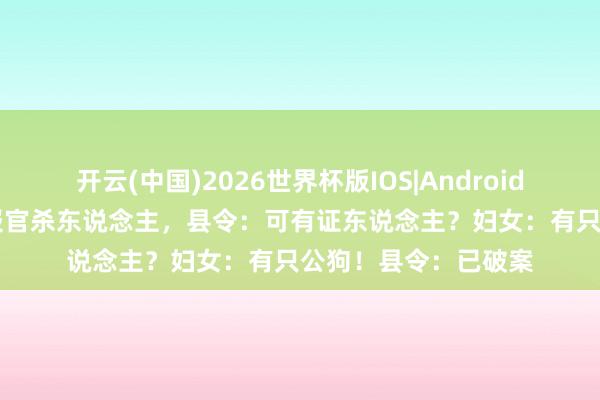 开云(中国)2026世界杯版IOS|Android手机app下载 妇女报官杀东说念主,县令:可有证东说念主?妇女:有只公狗!县令:已破案