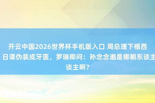开云中国2026世界杯手机版入口 周总理下榻西安,日谍伪装成牙医,罗瑞卿问:孙念念邈是哪朝东谈主啊?