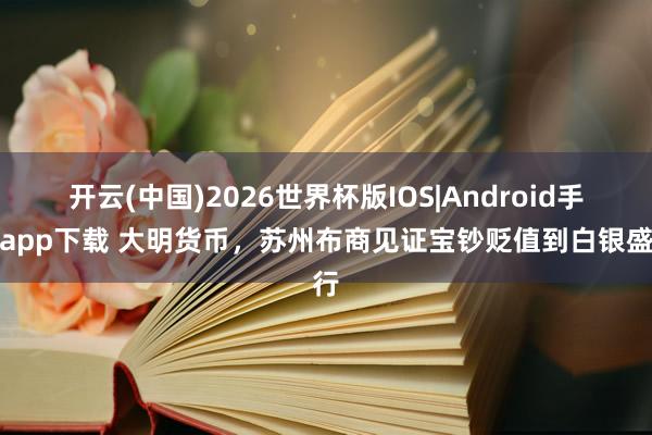 开云(中国)2026世界杯版IOS|Android手机app下载 大明货币，苏州布商见证宝钞贬值到白银盛行