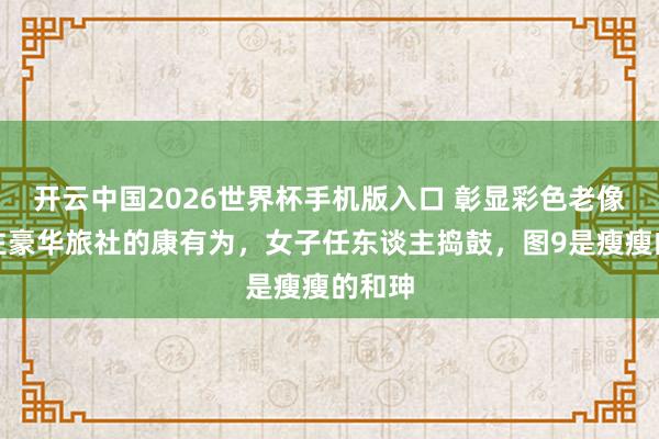 开云中国2026世界杯手机版入口 彰显彩色老像片！住豪华旅社的康有为，女子任东谈主捣鼓，图9是瘦瘦的和珅