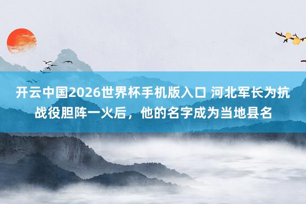 开云中国2026世界杯手机版入口 河北军长为抗战役胆阵一火后，他的名字成为当地县名