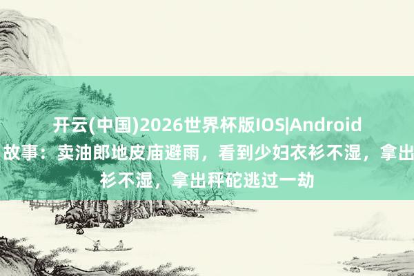 开云(中国)2026世界杯版IOS|Android手机app下载 故事：卖油郎地皮庙避雨，看到少妇衣衫不湿，拿出秤砣逃过一劫