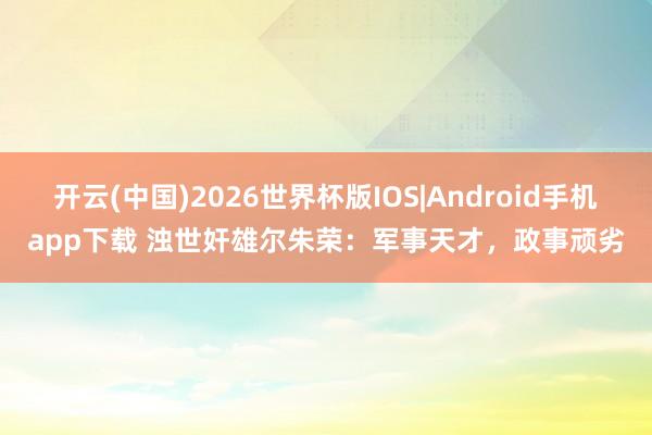 开云(中国)2026世界杯版IOS|Android手机app下载 浊世奸雄尔朱荣：军事天才，政事顽劣
