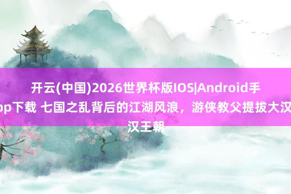 开云(中国)2026世界杯版IOS|Android手机app下载 七国之乱背后的江湖风浪,游侠教父提拔大汉王朝