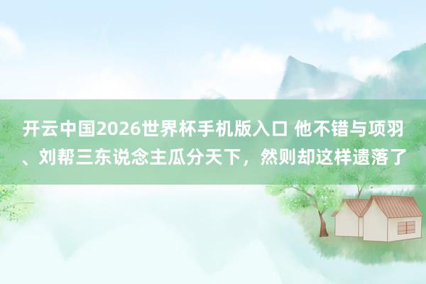 开云中国2026世界杯手机版入口 他不错与项羽、刘帮三东说念主瓜分天下，然则却这样遗落了