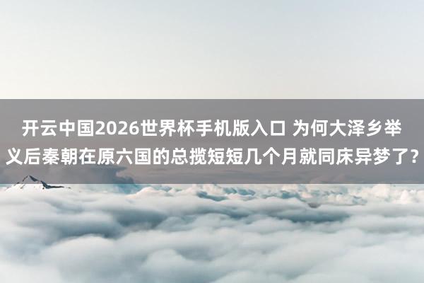 开云中国2026世界杯手机版入口 为何大泽乡举义后秦朝在原六国的总揽短短几个月就同床异梦了?