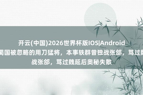 开云(中国)2026世界杯版IOS|Android手机app下载 蜀国被忽略的用刀猛将，本事轶群曾独战张郃，骂过魏延后奥秘失散