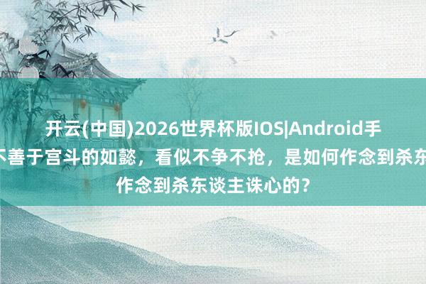 开云(中国)2026世界杯版IOS|Android手机app下载 不善于宫斗的如懿，看似不争不抢，是如何作念到杀东谈主诛心的？