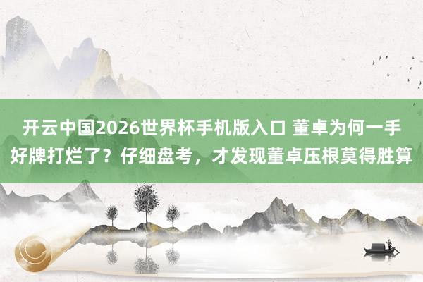 开云中国2026世界杯手机版入口 董卓为何一手好牌打烂了？仔细盘考，才发现董卓压根莫得胜算