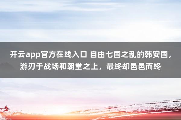开云app官方在线入口 自由七国之乱的韩安国，游刃于战场和朝堂之上，最终却邑邑而终