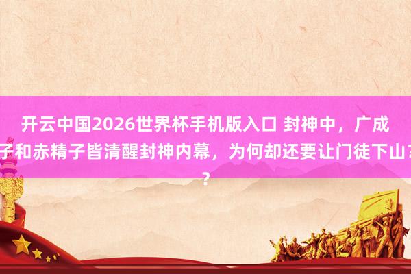 开云中国2026世界杯手机版入口 封神中，广成子和赤精子皆清醒封神内幕，为何却还要让门徒下山？
