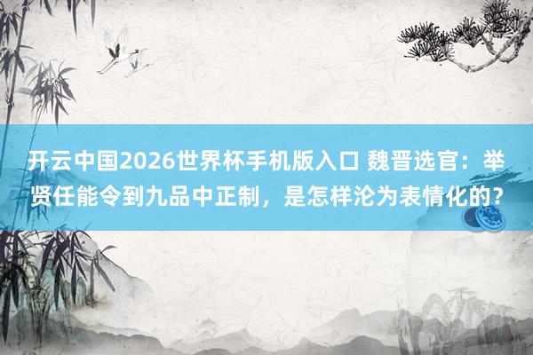 开云中国2026世界杯手机版入口 魏晋选官:举贤任能令到九品中正制,是怎样沦为表情化的?