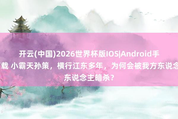 开云(中国)2026世界杯版IOS|Android手机app下载 小霸天孙策,横行江东多年,为何会被我方东说念主暗杀?