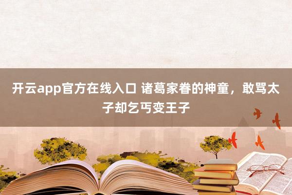 开云app官方在线入口 诸葛家眷的神童，敢骂太子却乞丐变王子