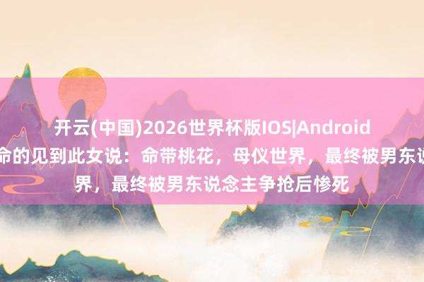 开云(中国)2026世界杯版IOS|Android手机app下载 算命的见到此女说：命带桃花，母仪世界，最终被男东说念主争抢后惨死