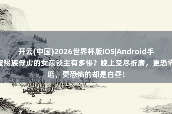 开云(中国)2026世界杯版IOS|Android手机app下载 被羯族俘虏的女东谈主有多惨?晚上受尽折磨,更恐怖的却是白昼!
