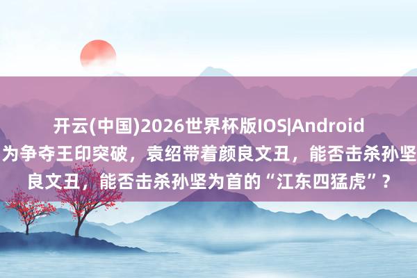 开云(中国)2026世界杯版IOS|Android手机app下载 洛阳城中为争夺王印突破，袁绍带着颜良文丑，能否击杀孙坚为首的“江东四猛虎”？