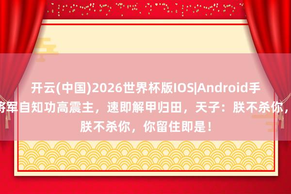 开云(中国)2026世界杯版IOS|Android手机app下载 将军自知功高震主,速即解甲归田,天子:朕不杀你,你留住即是!