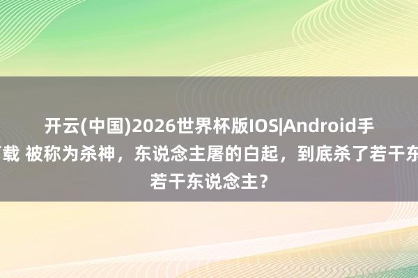 开云(中国)2026世界杯版IOS|Android手机app下载 被称为杀神，东说念主屠的白起，到底杀了若干东说念主？