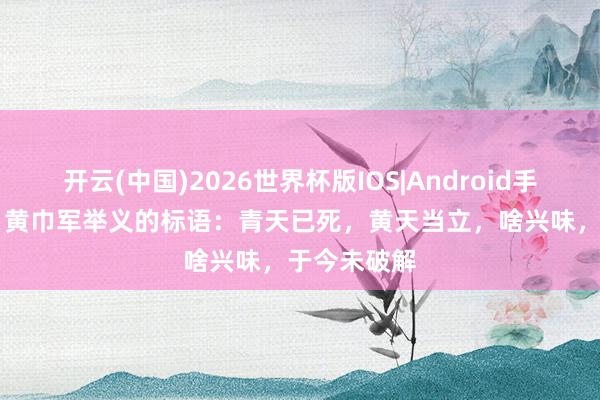 开云(中国)2026世界杯版IOS|Android手机app下载 黄巾军举义的标语:青天已死,黄天当立,啥兴味,于今未破解