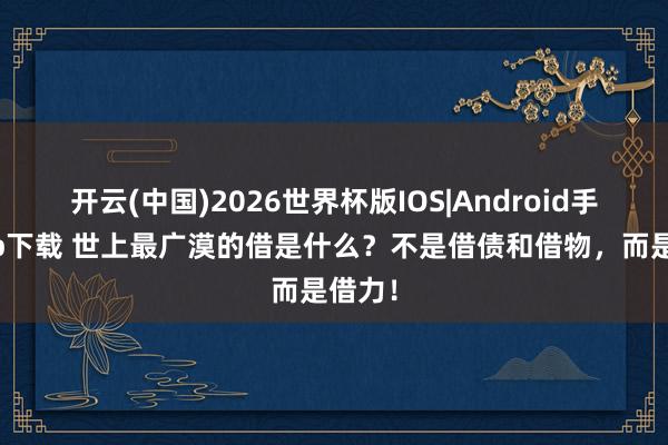 开云(中国)2026世界杯版IOS|Android手机app下载 世上最广漠的借是什么?不是借债和借物,而是借力!