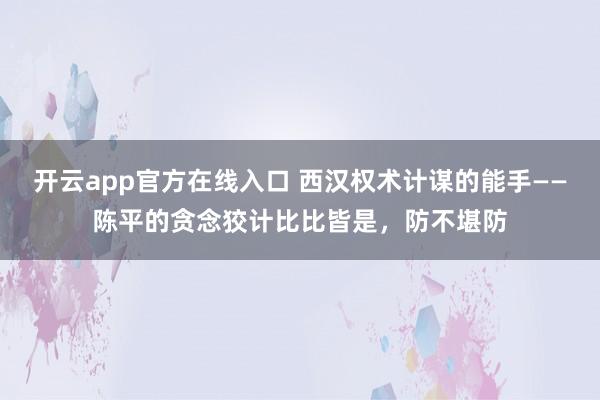 开云app官方在线入口 西汉权术计谋的能手——陈平的贪念狡计比比皆是,防不堪防