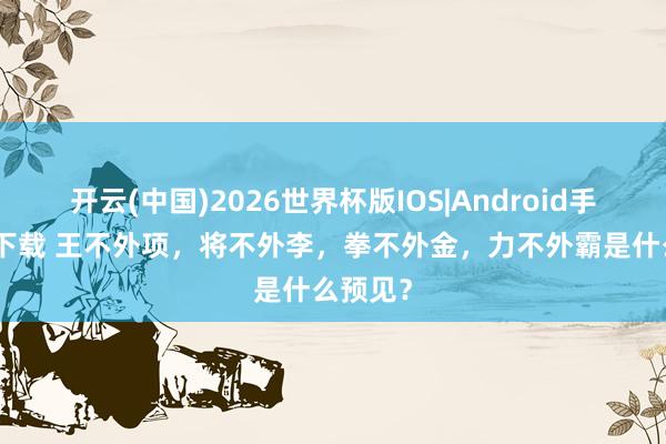 开云(中国)2026世界杯版IOS|Android手机app下载 王不外项,将不外李,拳不外金,力不外霸是什么预见?