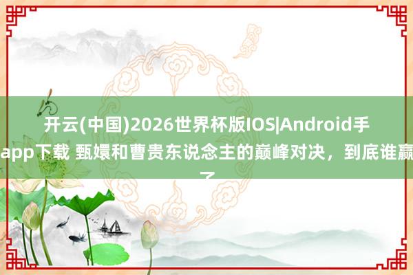 开云(中国)2026世界杯版IOS|Android手机app下载 甄嬛和曹贵东说念主的巅峰对决,到底谁赢了