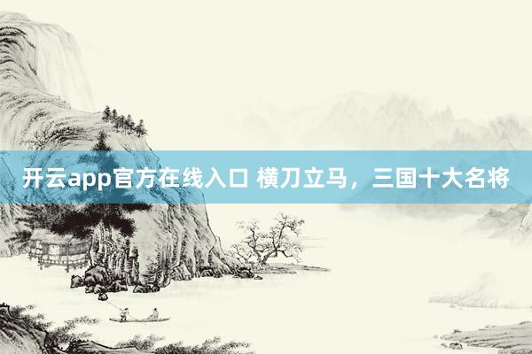 开云app官方在线入口 横刀立马,三国十大名将