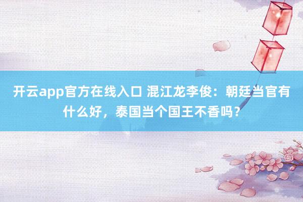 开云app官方在线入口 混江龙李俊：朝廷当官有什么好，泰国当个国王不香吗？