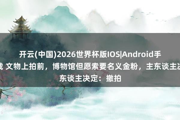 开云(中国)2026世界杯版IOS|Android手机app下载 文物上拍前，博物馆但愿索要名义金粉，主东谈主决定：撤拍
